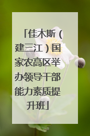 佳木斯（建三江）国家农高区举办领导干部能力素质提升班